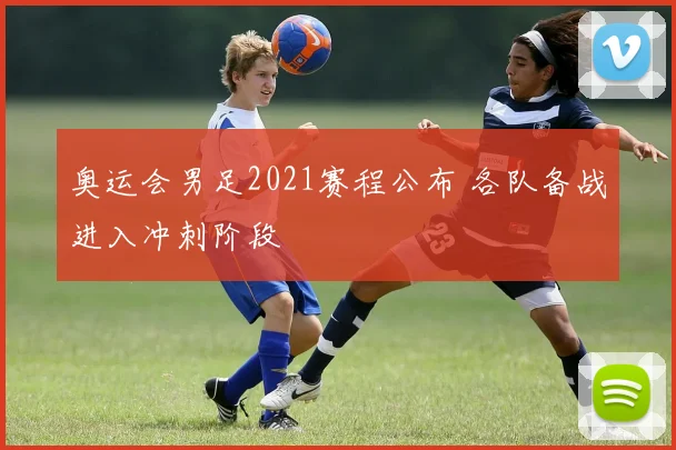 奥运会男足2021赛程公布 各队备战进入冲刺阶段