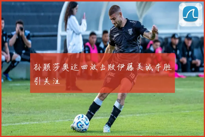 孙颖莎奥运回放击败伊藤美诚夺胜引关注