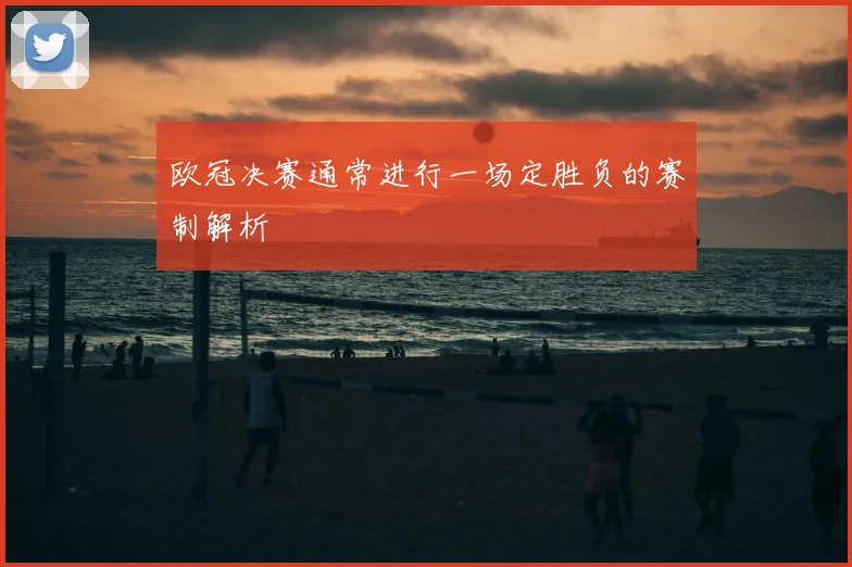 欧冠决赛通常进行一场定胜负的赛制解析