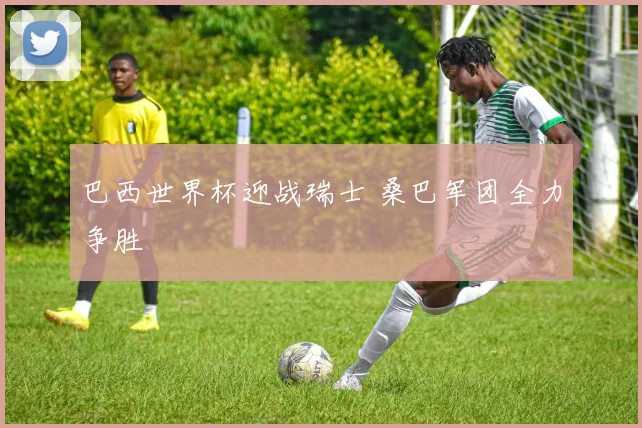 巴西世界杯迎战瑞士 桑巴军团全力争胜