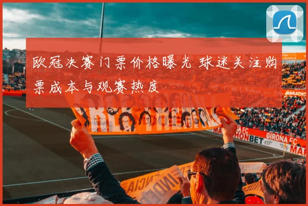 欧冠决赛门票价格曝光 球迷关注购票成本与观赛热度