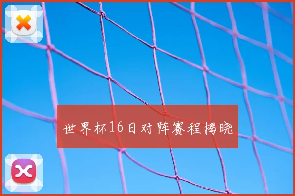 世界杯16日对阵赛程揭晓