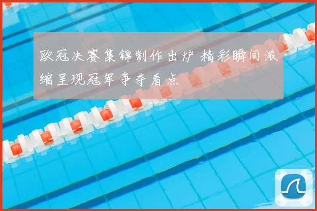 欧冠决赛集锦制作出炉 精彩瞬间浓缩呈现冠军争夺看点