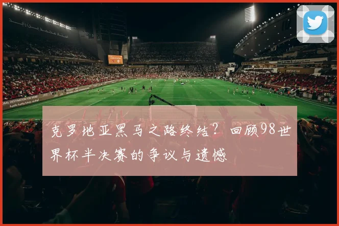 克罗地亚黑马之路终结?回顾98世界杯半决赛的争议与遗憾