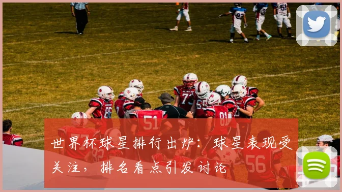 世界杯球星排行出炉：球星表现受关注，排名看点引发讨论
