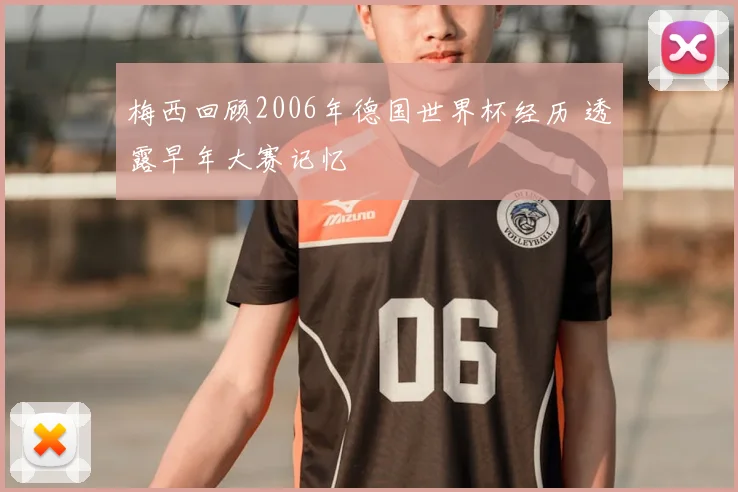 梅西回顾2006年德国世界杯经历 透露早年大赛记忆