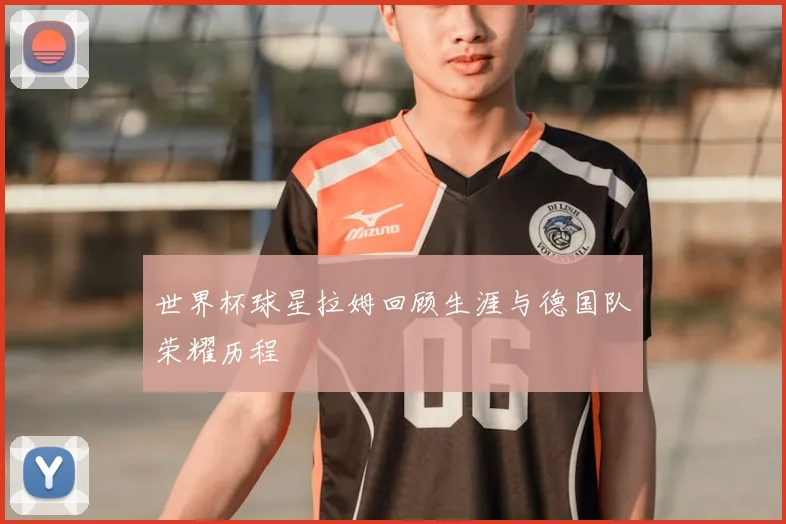 世界杯球星拉姆回顾生涯与德国队荣耀历程