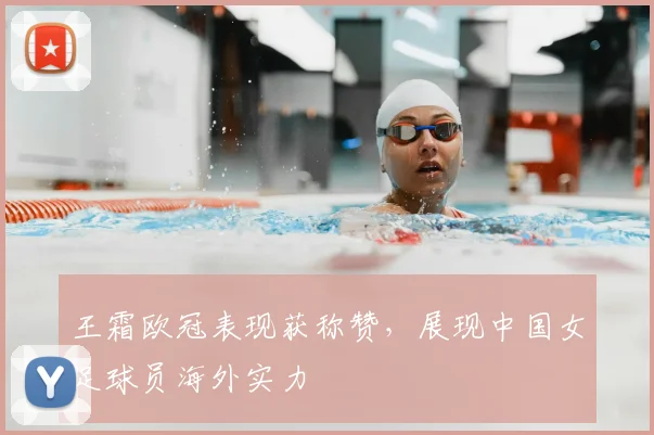 王霜欧冠表现获称赞，展现中国女足球员海外实力