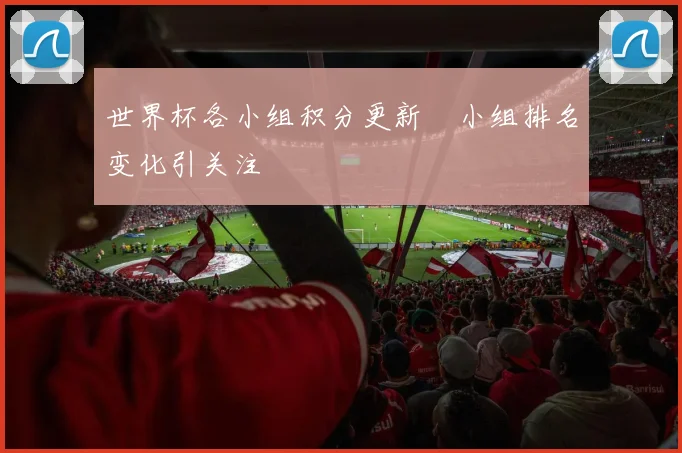 世界杯各小组积分更新 小组排名变化引关注