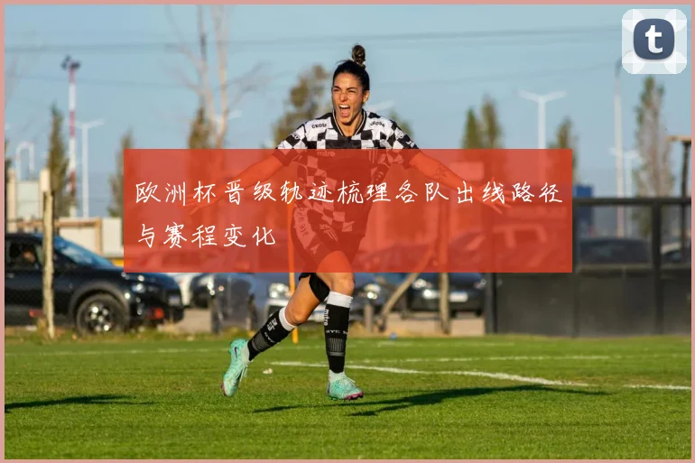 欧洲杯晋级轨迹梳理各队出线路径与赛程变化