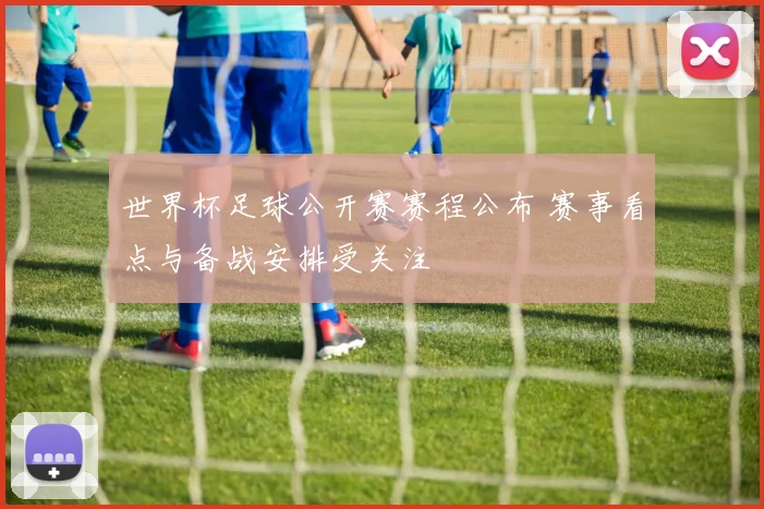 世界杯足球公开赛赛程公布 赛事看点与备战安排受关注