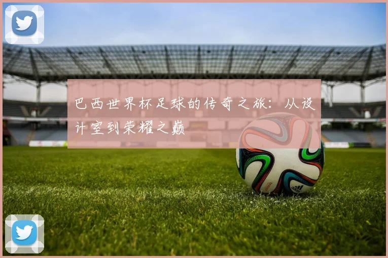 巴西世界杯足球的传奇之旅:从设计室到荣耀之巅