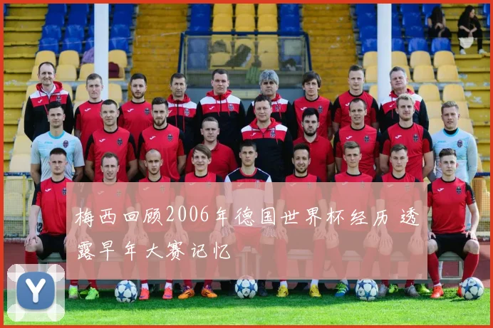 梅西回顾2006年德国世界杯经历 透露早年大赛记忆