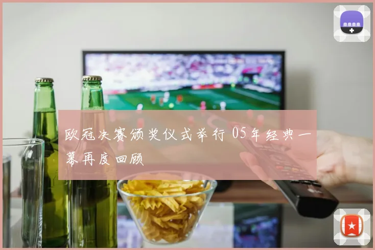 欧冠决赛颁奖仪式举行 05年经典一幕再度回顾