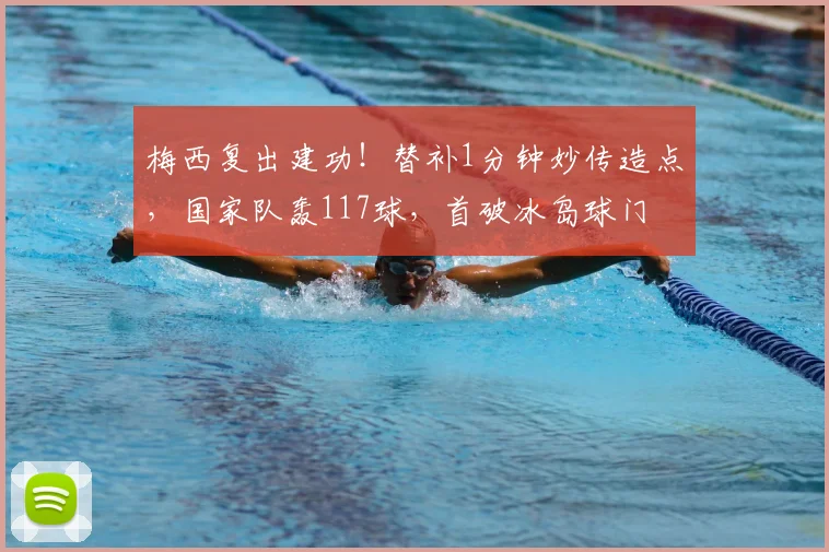梅西复出建功!替补1分钟妙传造点,国家队轰117球,首破冰岛球门