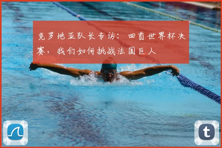 克罗地亚队长专访:回首世界杯决赛,我们如何挑战法国巨人
