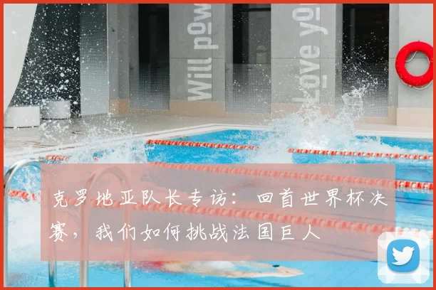 克罗地亚队长专访：回首世界杯决赛，我们如何挑战法国巨人