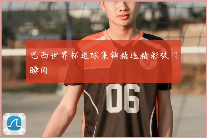 巴西世界杯进球集锦精选精彩破门瞬间