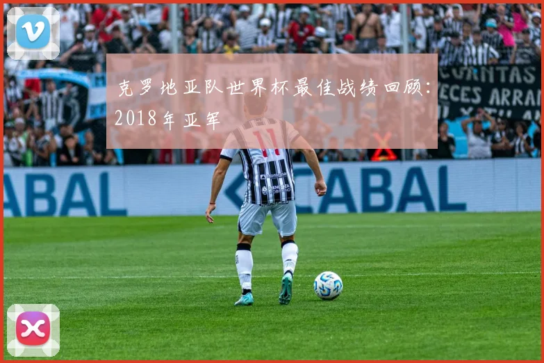 克罗地亚队世界杯最佳战绩回顾：2018年亚军