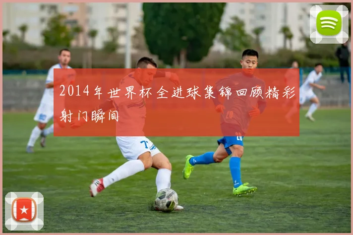 2014年世界杯全进球集锦回顾精彩射门瞬间