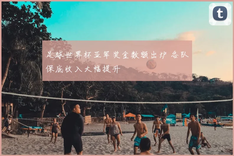 足球世界杯亚军奖金数额出炉 各队保底收入大幅提升