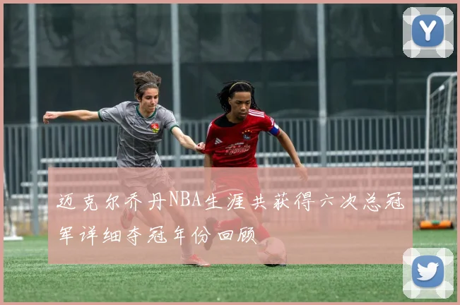 迈克尔乔丹NBA生涯共获得六次总冠军详细夺冠年份回顾