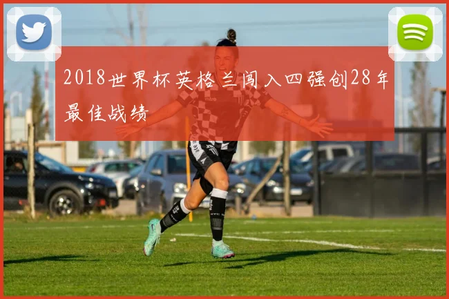 2018世界杯英格兰闯入四强创28年最佳战绩