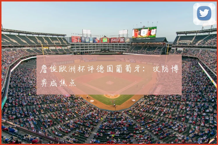 詹俊欧洲杯评德国葡萄牙:攻防博弈成焦点