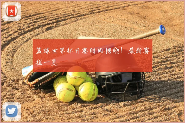 篮球世界杯开赛时间揭晓！最新赛程一览