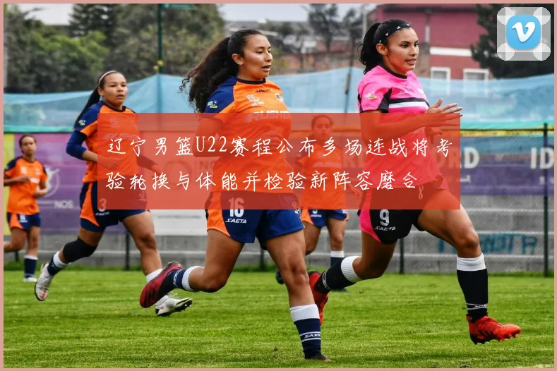 辽宁男篮U22赛程公布多场连战将考验轮换与体能并检验新阵容磨合