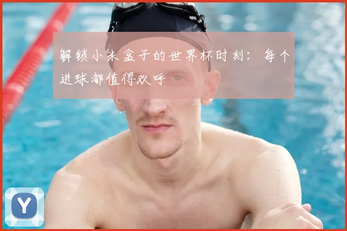 解锁小米盒子的世界杯时刻:每个进球都值得欢呼