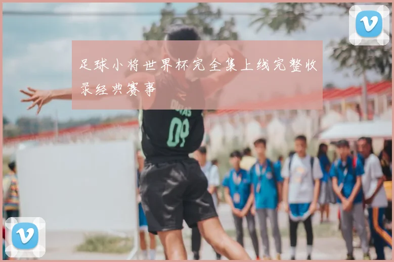 足球小将世界杯完全集上线完整收录经典赛事