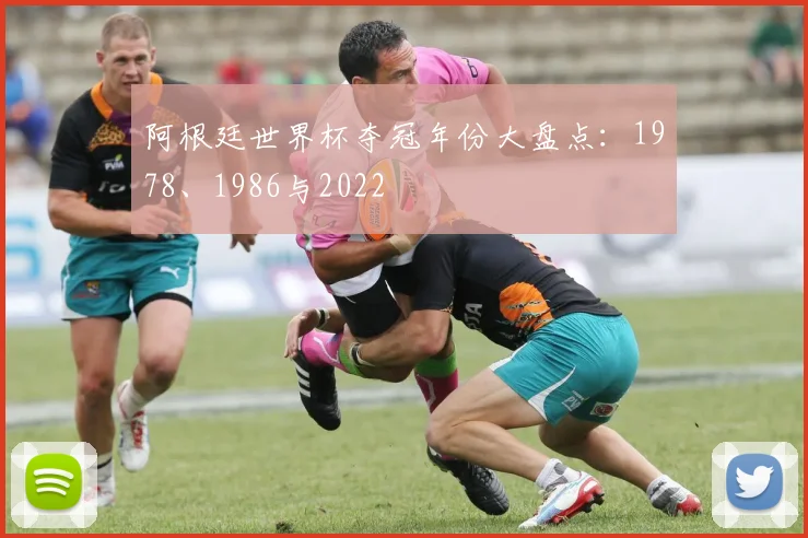 阿根廷世界杯夺冠年份大盘点:1978、1986与2022