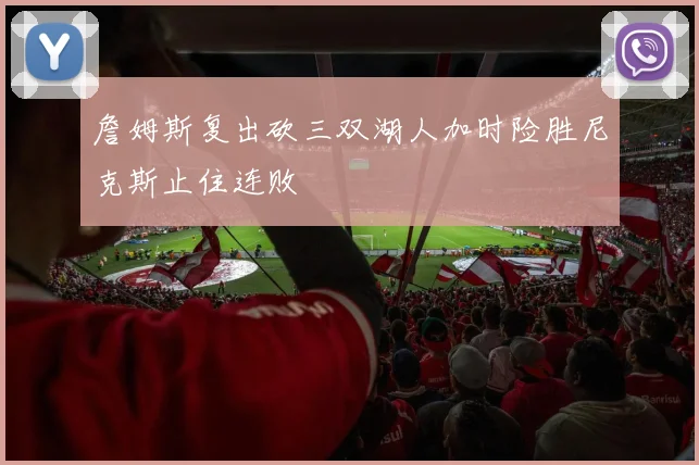詹姆斯复出砍三双湖人加时险胜尼克斯止住连败