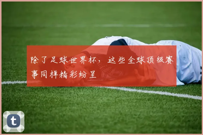 除了足球世界杯，这些全球顶级赛事同样精彩纷呈
