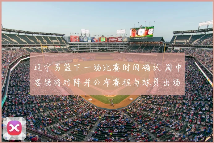 辽宁男篮下一场比赛时间确认 周中客场将对阵并公布赛程与球员出场看点