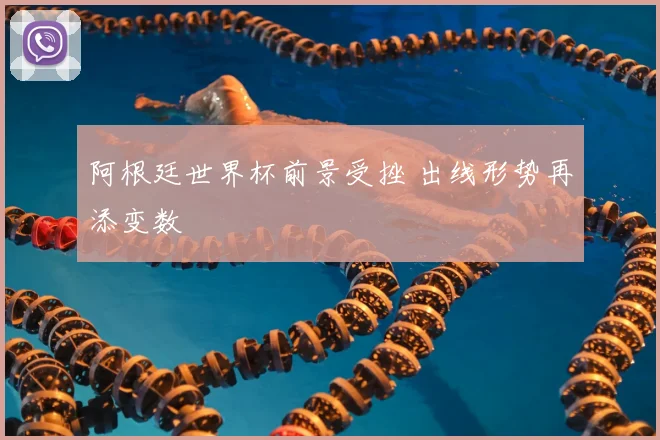 阿根廷世界杯前景受挫 出线形势再添变数