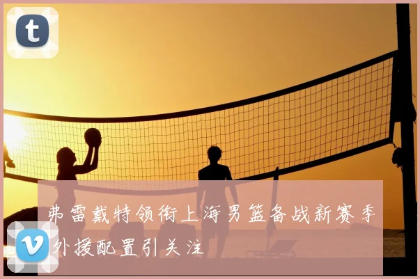 弗雷戴特领衔上海男篮备战新赛季 外援配置引关注