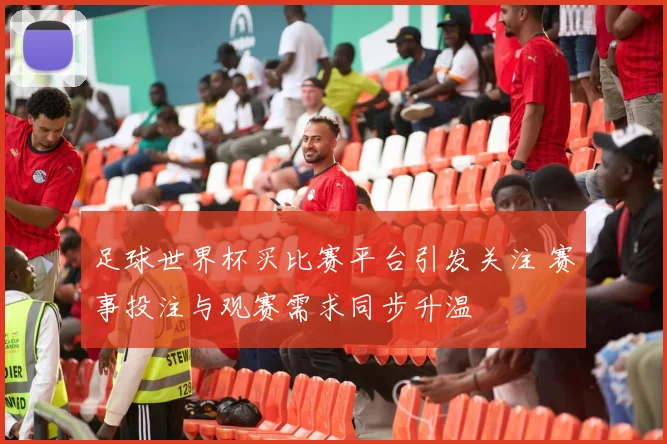 足球世界杯买比赛平台引发关注 赛事投注与观赛需求同步升温