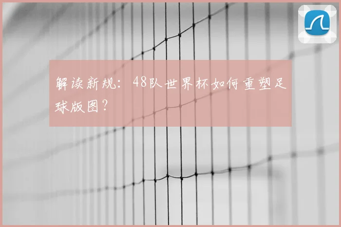 解读新规:48队世界杯如何重塑足球版图?