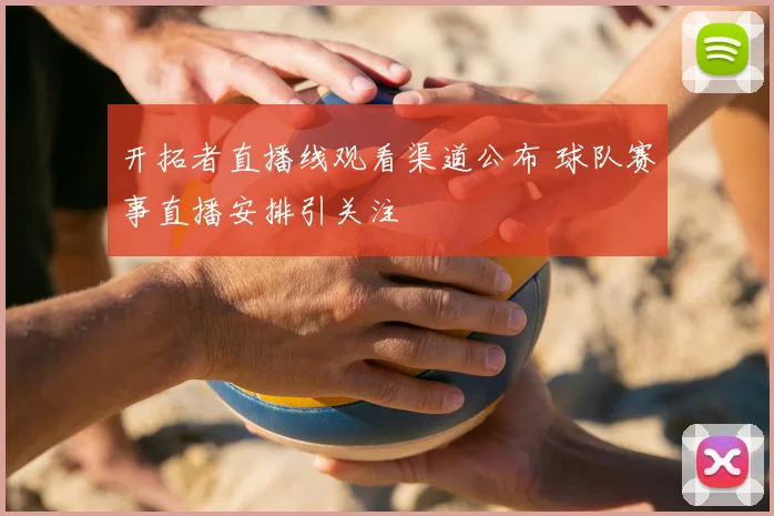 开拓者直播线观看渠道公布 球队赛事直播安排引关注