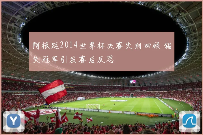 阿根廷2014世界杯决赛失利回顾 错失冠军引发赛后反思