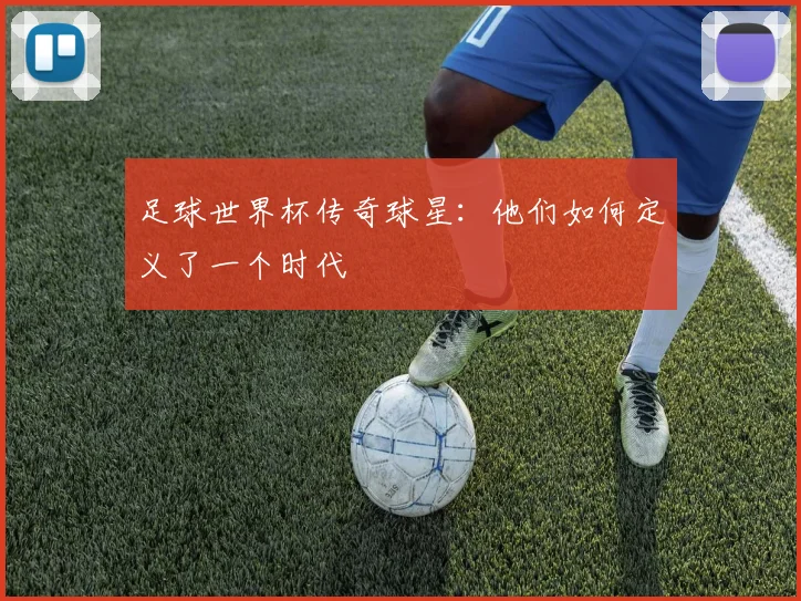 足球世界杯传奇球星：他们如何定义了一个时代