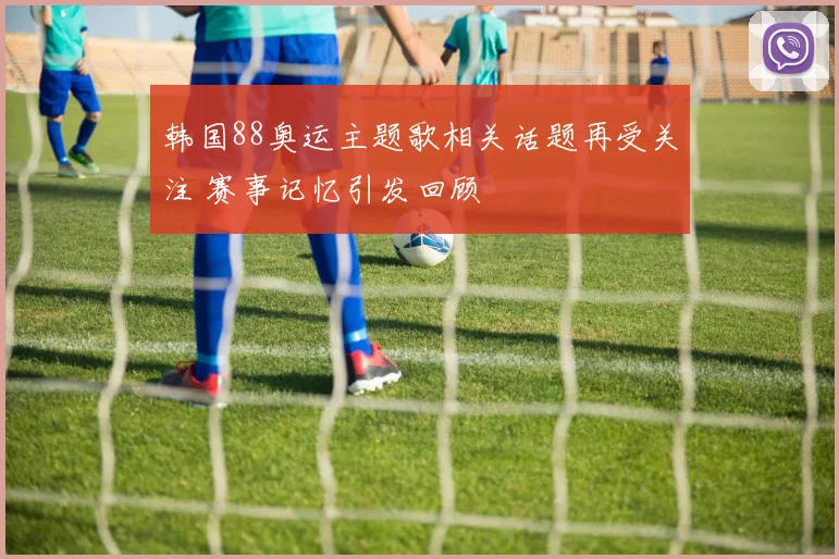 韩国88奥运主题歌相关话题再受关注 赛事记忆引发回顾