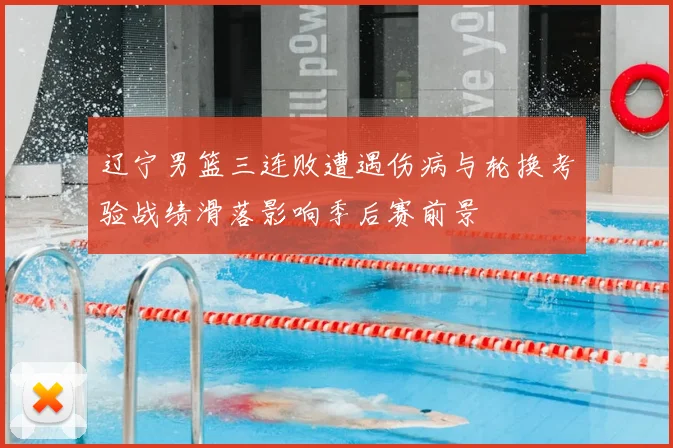 辽宁男篮三连败遭遇伤病与轮换考验战绩滑落影响季后赛前景