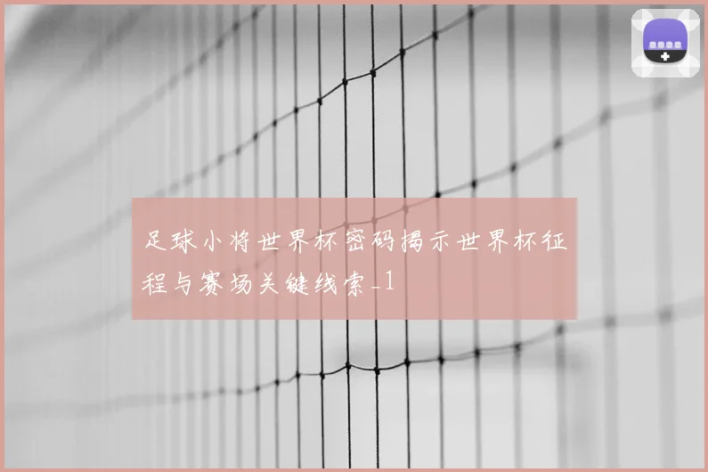 足球小将世界杯密码揭示世界杯征程与赛场关键线索_1
