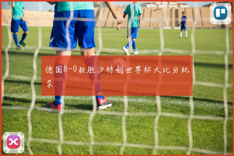 德国8-0狂胜沙特创世界杯大比分纪录