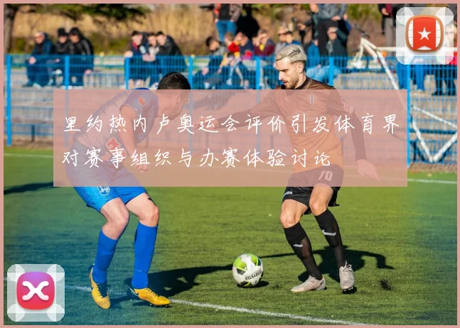 里约热内卢奥运会评价引发体育界对赛事组织与办赛体验讨论