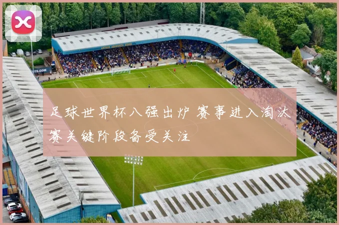 足球世界杯八强出炉 赛事进入淘汰赛关键阶段备受关注