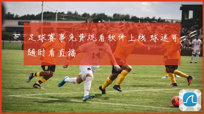 足球赛事免费观看软件上线 球迷可随时看直播